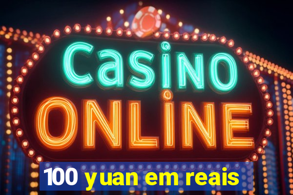 100 yuan em reais